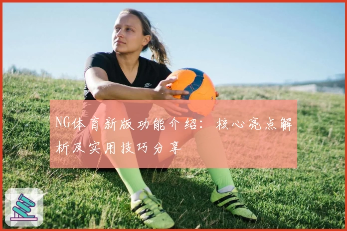 NG体育新版功能介绍：核心亮点解析及实用技巧分享