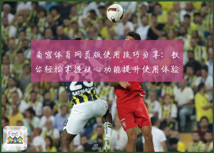 南宫体育网页版使用技巧分享：教你轻松掌握核心功能提升使用体验