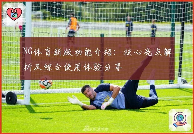 NG体育新版功能介绍：核心亮点解析及综合使用体验分享