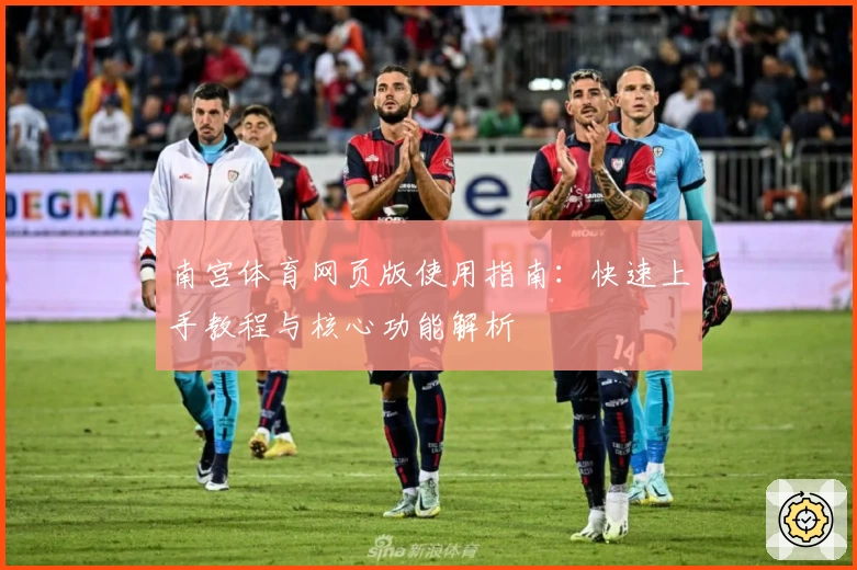南宫体育网页版使用指南：快速上手教程与核心功能解析