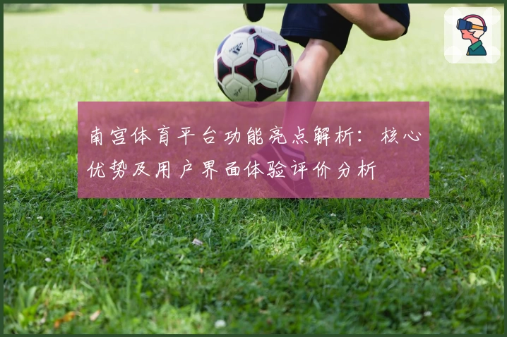 南宫体育平台功能亮点解析：核心优势及用户界面体验评价分析