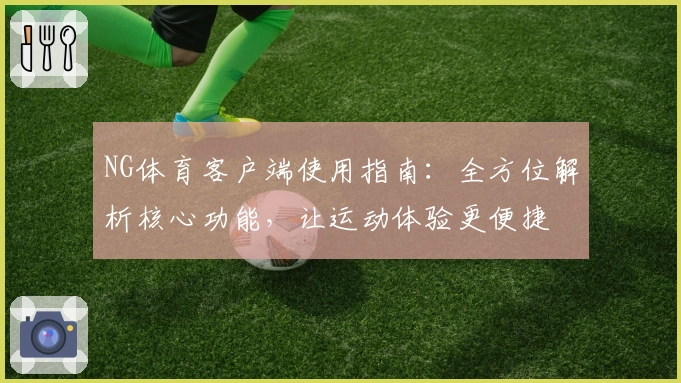 NG体育客户端使用指南：全方位解析核心功能，让运动体验更便捷
