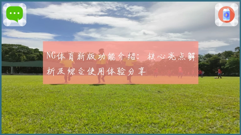 NG体育新版功能介绍：核心亮点解析及综合使用体验分享