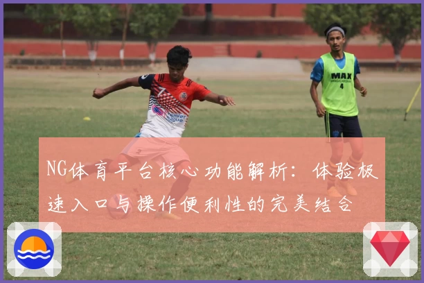 NG体育平台核心功能解析：体验极速入口与操作便利性的完美结合