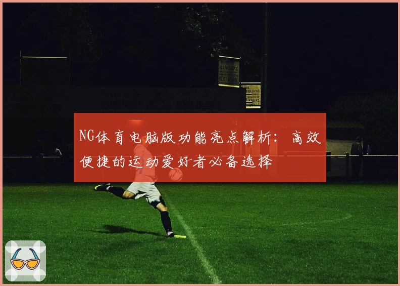 NG体育电脑版功能亮点解析：高效便捷的运动爱好者必备选择