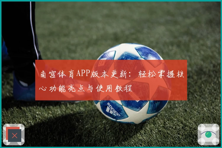 南宫体育APP版本更新：轻松掌握核心功能亮点与使用教程