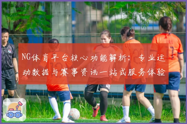 NG体育平台核心功能解析：专业运动数据与赛事资讯一站式服务体验