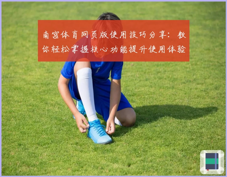 南宫体育网页版使用技巧分享：教你轻松掌握核心功能提升使用体验