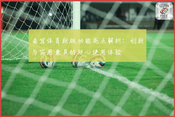 南宫体育新版功能亮点解析：创新与实用兼具的核心使用体验