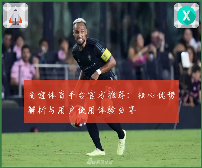 南宫体育平台官方推荐：核心优势解析与用户使用体验分享