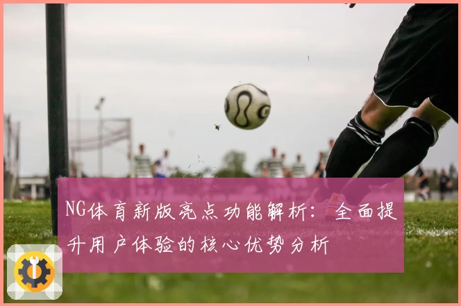 NG体育新版亮点功能解析：全面提升用户体验的核心优势分析