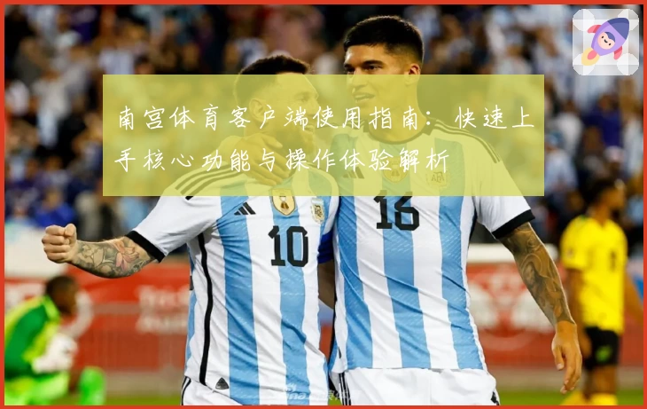 南宫体育客户端使用指南：快速上手核心功能与操作体验解析