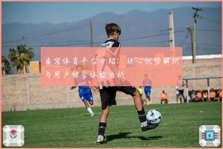 南宫体育平台介绍：核心优势解析与用户综合体验分析