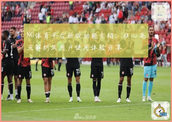 NG体育平台新版功能介绍：核心亮点解析及用户使用体验分享