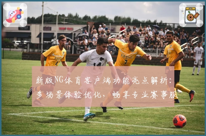 新版NG体育客户端功能亮点解析：多场景体验优化，畅享专业赛事服务