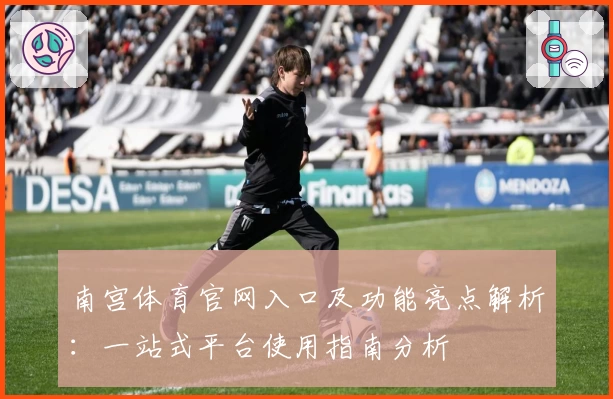 南宫体育官网入口及功能亮点解析：一站式平台使用指南分析