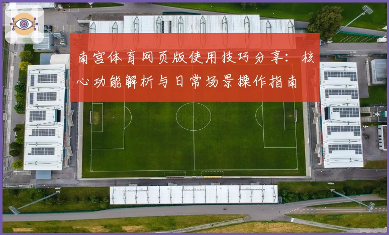 南宫体育网页版使用技巧分享：核心功能解析与日常场景操作指南