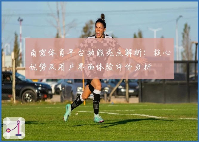 南宫体育平台功能亮点解析：核心优势及用户界面体验评价分析
