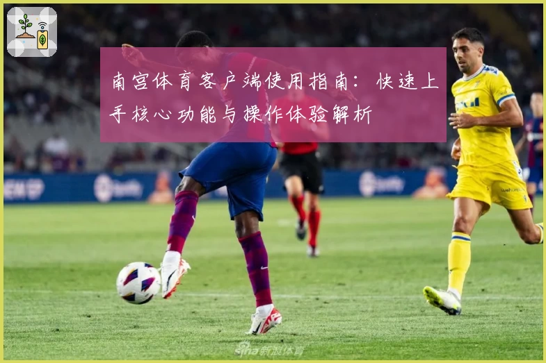 南宫体育客户端使用指南：快速上手核心功能与操作体验解析