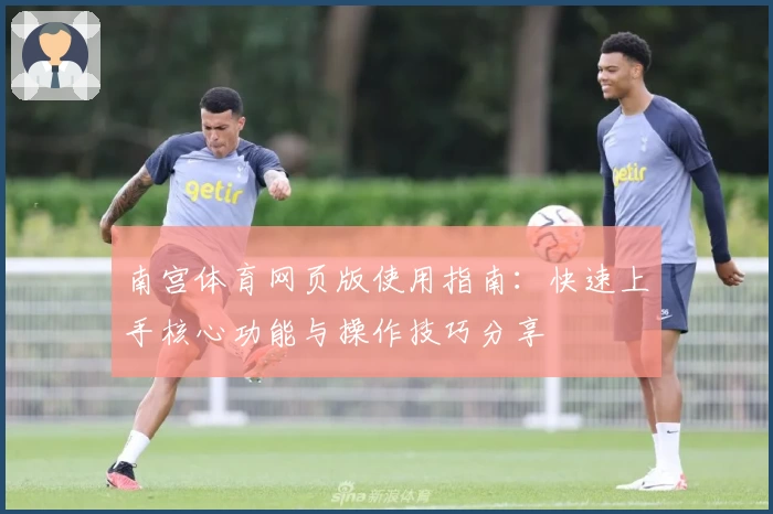 南宫体育网页版使用指南：快速上手核心功能与操作技巧分享