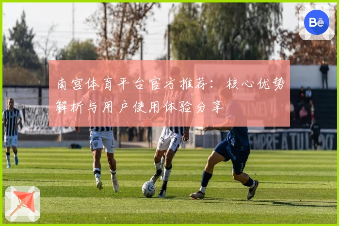 南宫体育平台官方推荐：核心优势解析与用户使用体验分享